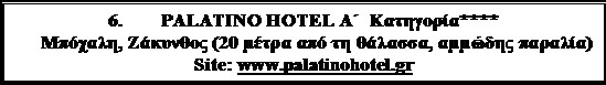Πλαίσιο κειμένου: 6. 	PALATINO HOTEL Α΄  Κατηγορία****
Μπόχαλη, Ζάκυνθος (20 μέτρα από τη θάλασσα, αμμώδης παραλία)
Site: www.palatinohotel.gr
