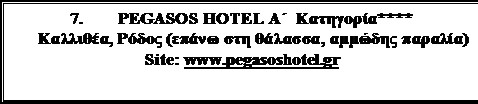 Πλαίσιο κειμένου: 7. 	PEGASOS HOTEL Α΄  Κατηγορία****
Καλλιθέα, Ρόδος (επάνω στη θάλασσα, αμμώδης παραλία)
Site: www.pegasoshotel.gr
