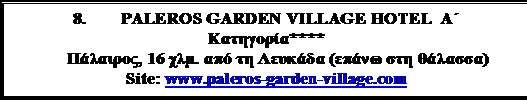 Πλαίσιο κειμένου: 8. 	PALEROS GARDEN VILLAGE HOTEL  Α΄  Κατηγορία****
Πάλαιρος, 16 χλμ. από τη Λευκάδα (επάνω στη θάλασσα)
Site: www.paleros-garden-village.com
