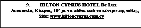 Πλαίσιο κειμένου: 9. 	HILTON CYPRUS HOTEL De Lux   
Λευκωσία, Κύπρος, 10' με τα πόδια από το κέντρο της πόλης
Site: www.hiltoncyprus.com.cy 
