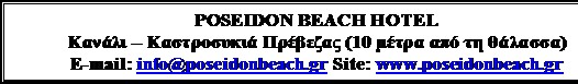 Πλαίσιο κειμένου: POSEIDON BEACH HOTEL
Κανάλι - Καστροσυκιά Πρέβεζας (10 μέτρα από τη θάλασσα)
E-mail: info@poseidonbeach.gr Site: www.poseidonbeach.gr
